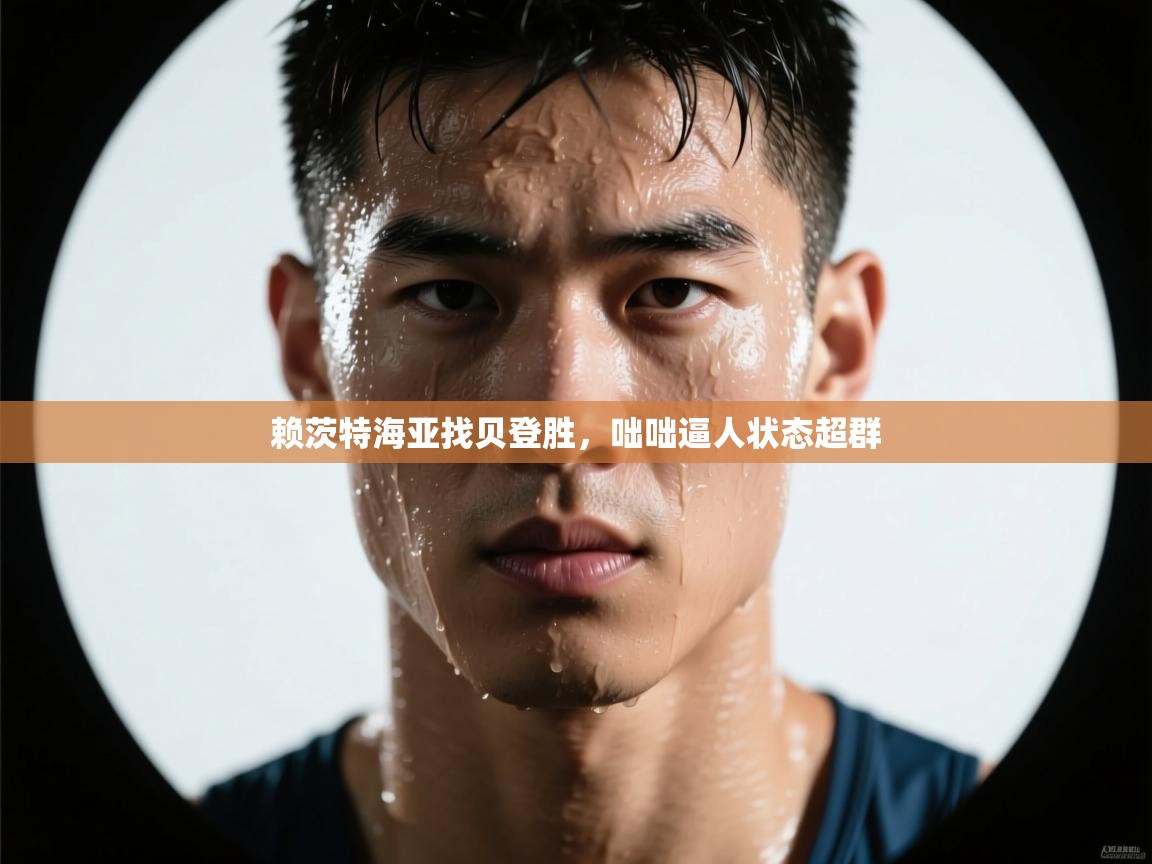 赖茨特海亚找贝登胜，咄咄逼人状态超群