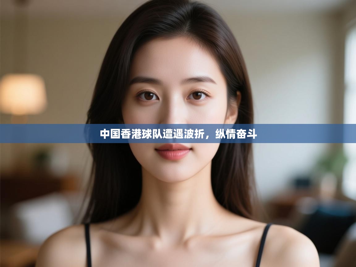 中国香港球队遭遇波折，纵情奋斗  第1张