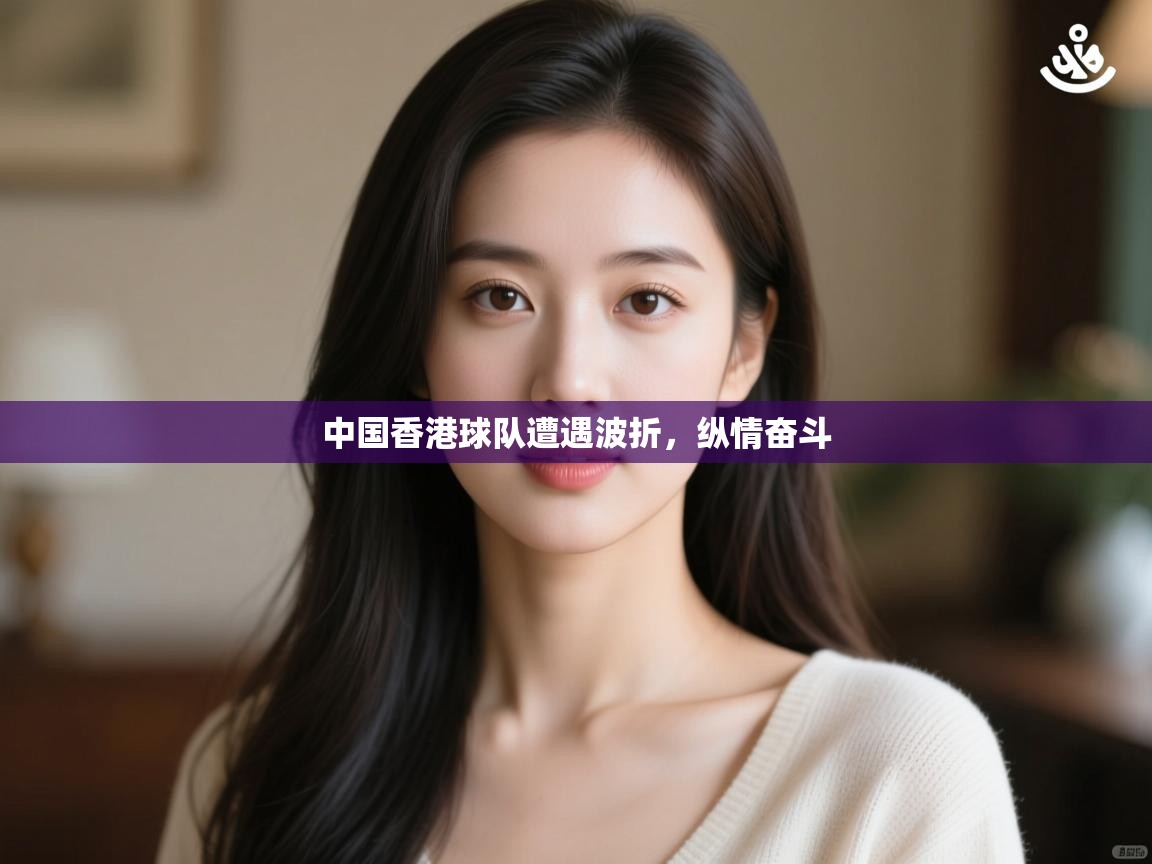 中国香港球队遭遇波折，纵情奋斗  第2张