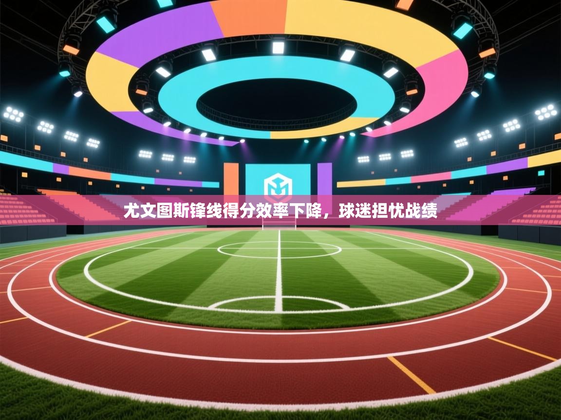 尤文图斯锋线得分效率下降，球迷担忧战绩