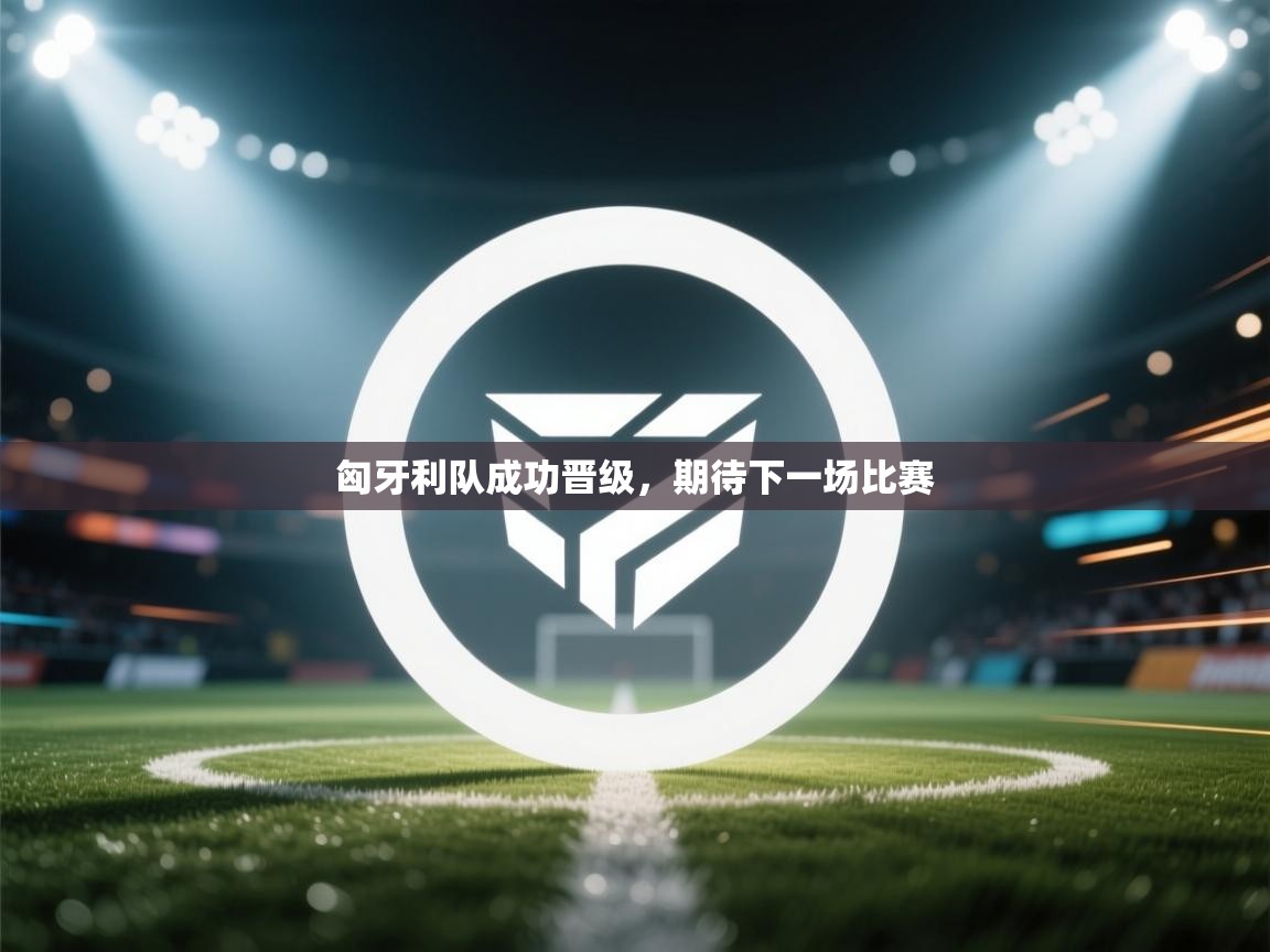 匈牙利队成功晋级，期待下一场比赛