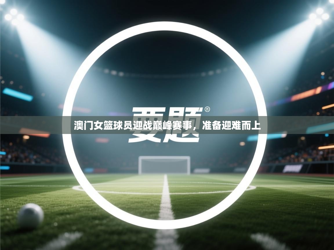 澳门女篮球员迎战巅峰赛事，准备迎难而上