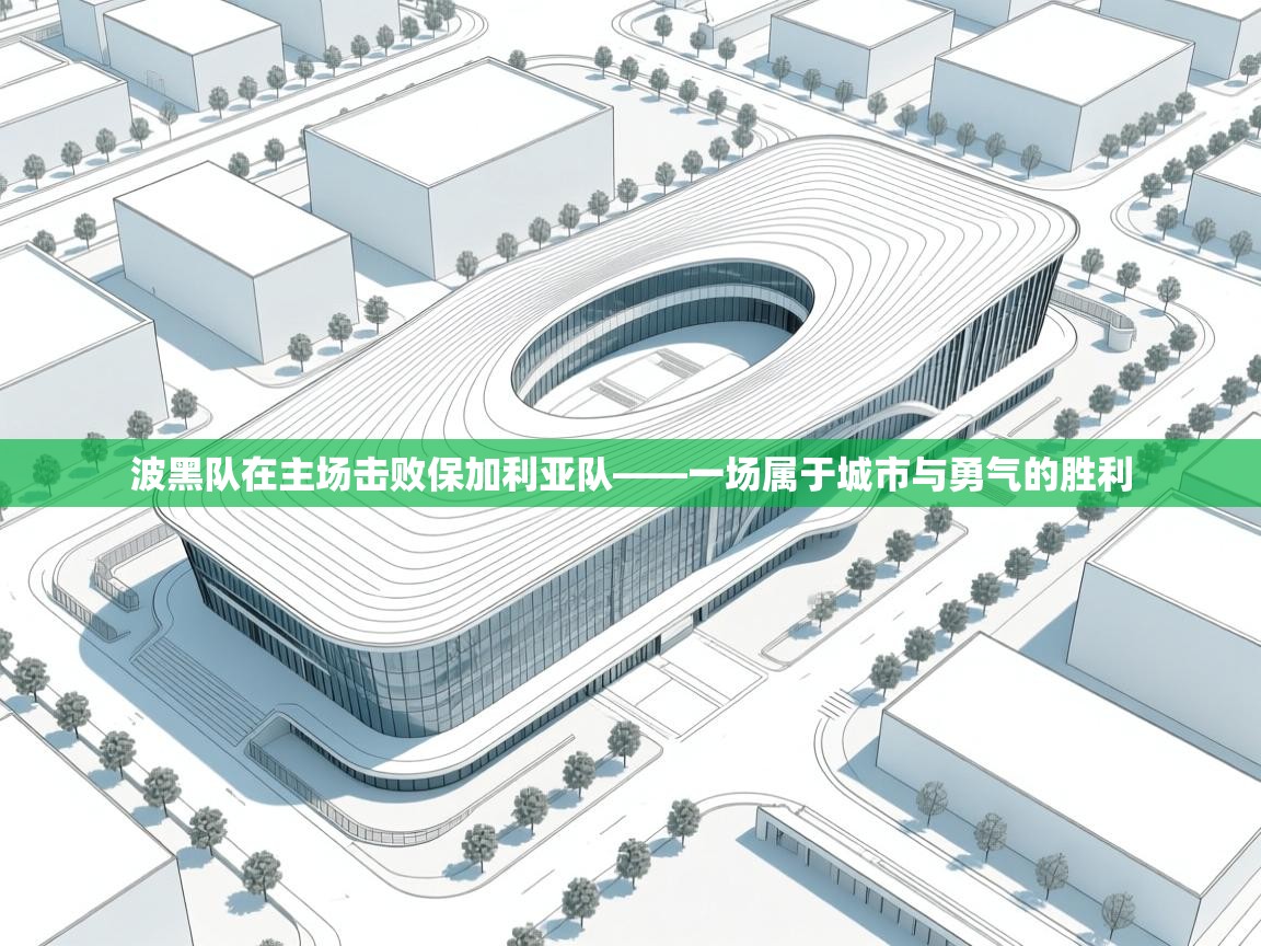 波黑队在主场击败保加利亚队——一场属于城市与勇气的胜利