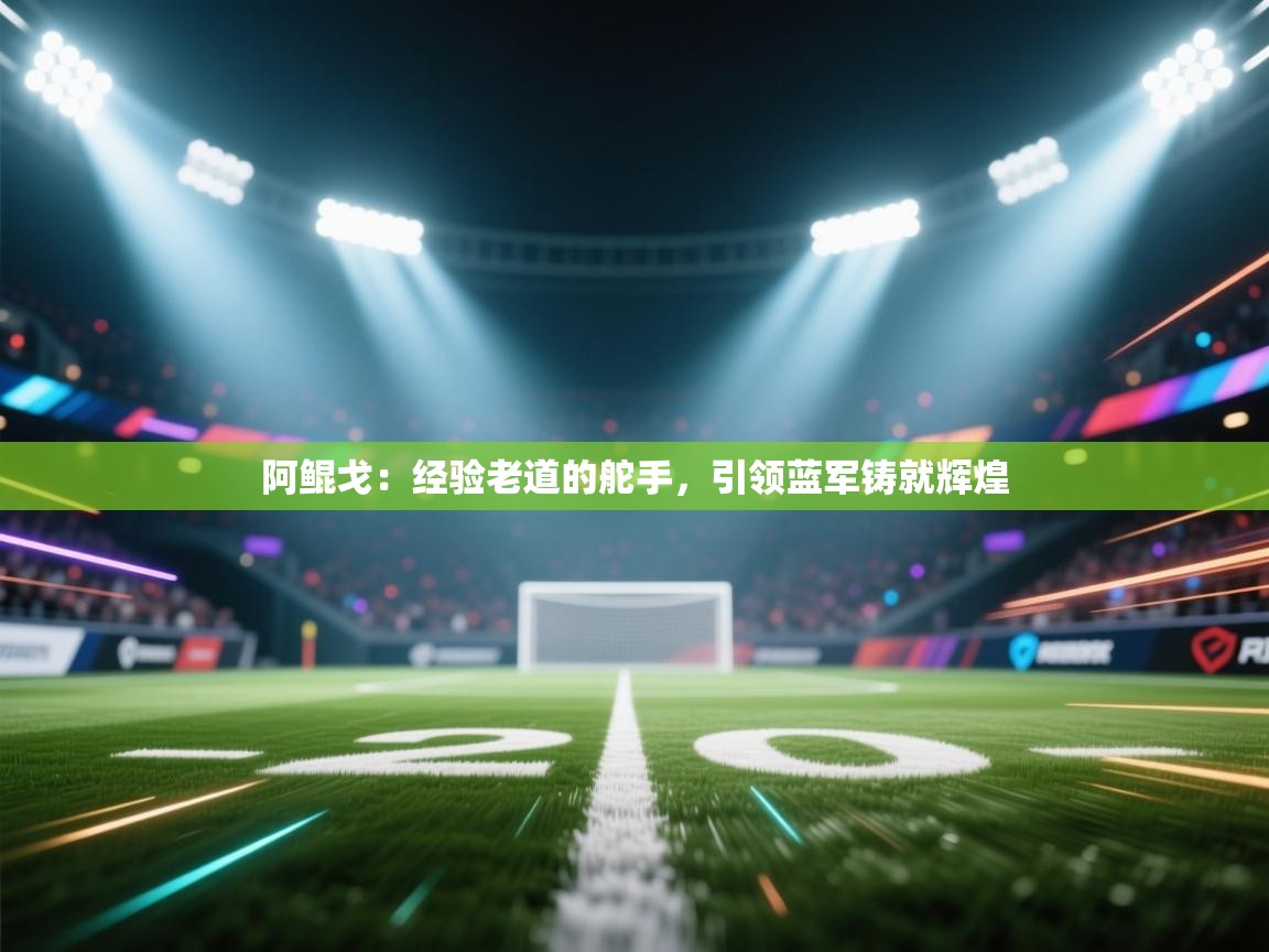 阿鲲戈：经验老道的舵手，引领蓝军铸就辉煌  第2张