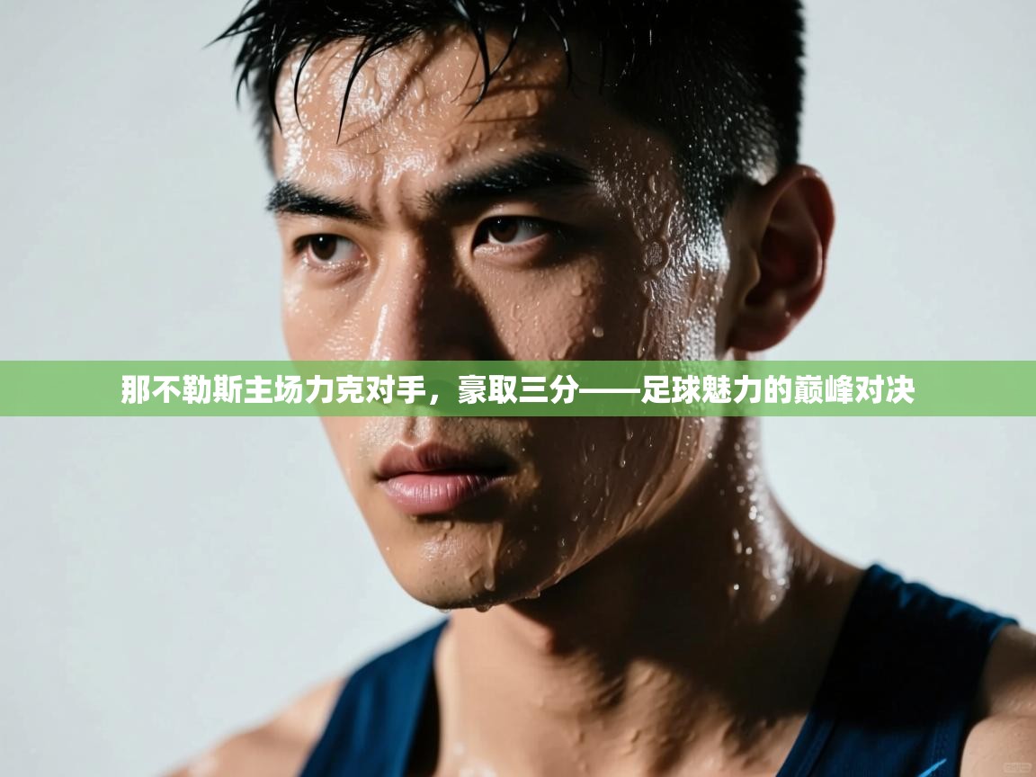 那不勒斯主场力克对手,豪取三分——足球魅力的巅峰对决 第1张