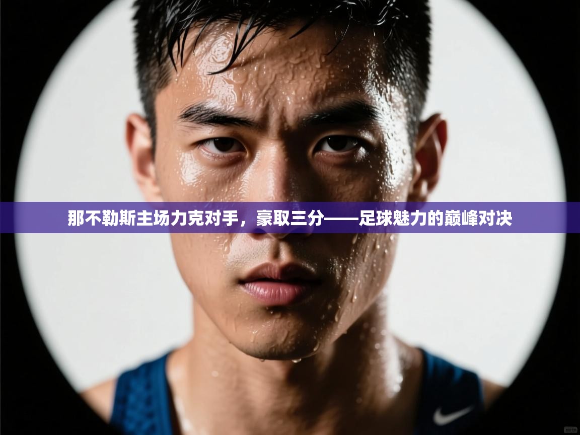 那不勒斯主场力克对手,豪取三分——足球魅力的巅峰对决 第2张