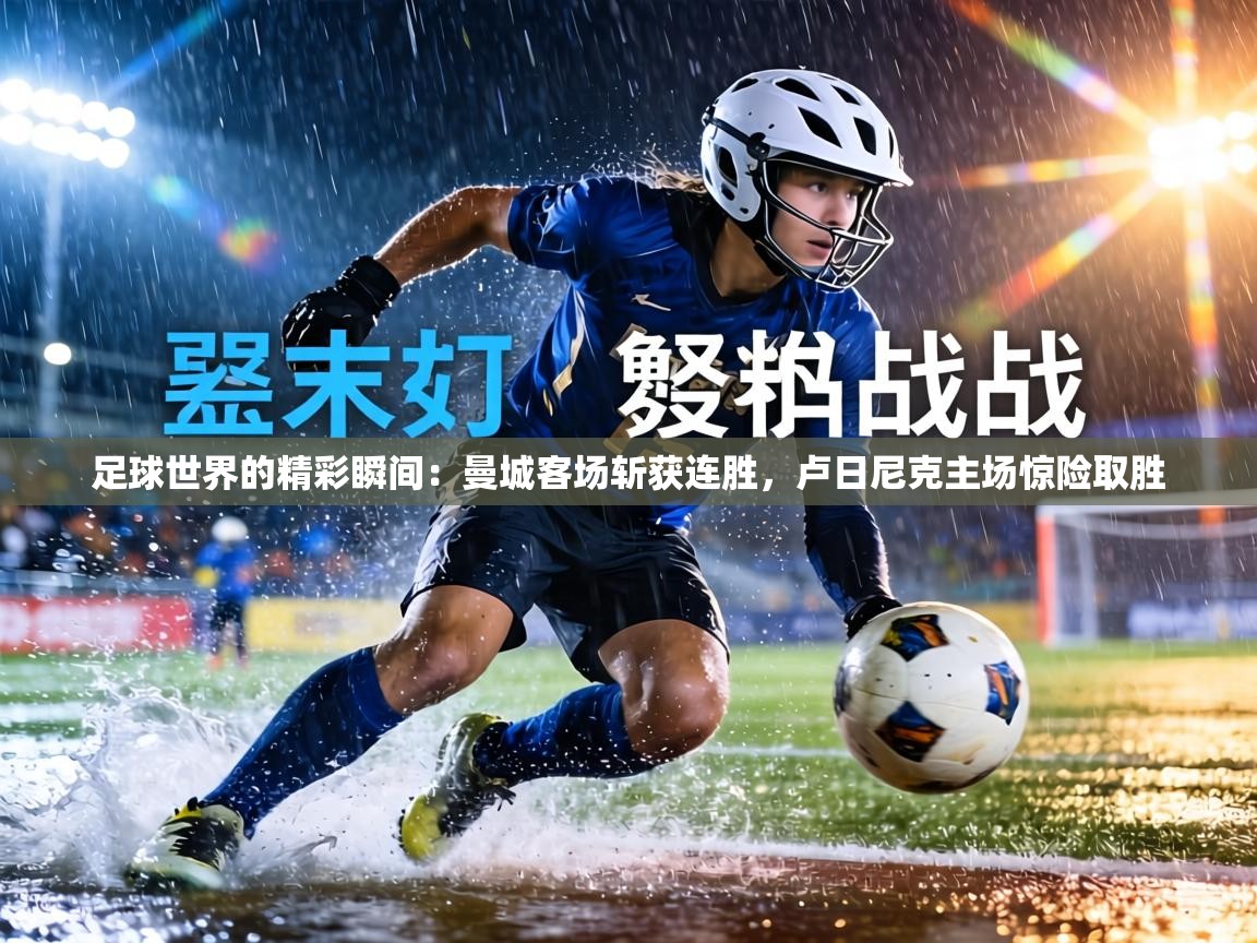 足球世界的精彩瞬间：曼城客场斩获连胜，卢日尼克主场惊险取胜  第2张