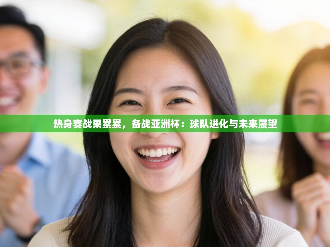 热身赛战果累累,备战亚洲杯:球队进化与未来展望 第1张