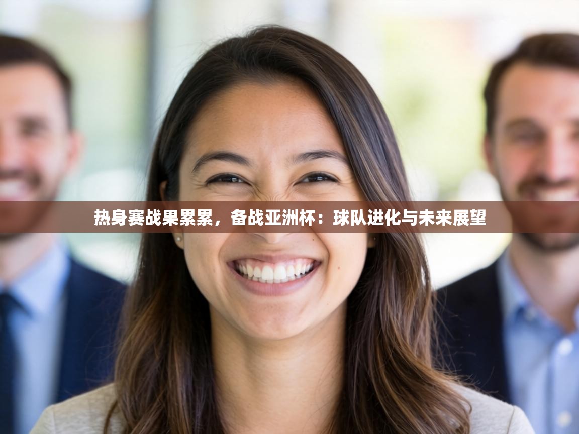热身赛战果累累,备战亚洲杯:球队进化与未来展望 第2张