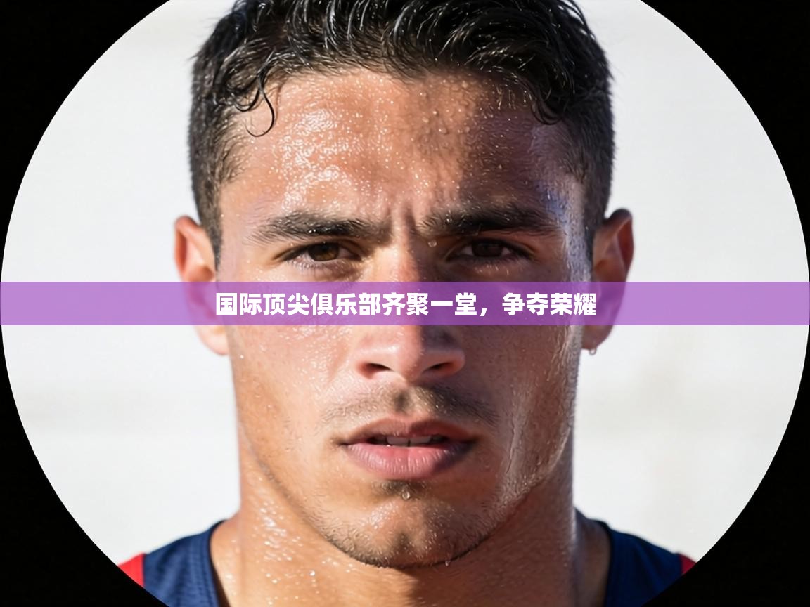 国际顶尖俱乐部齐聚一堂,争夺荣耀 第1张