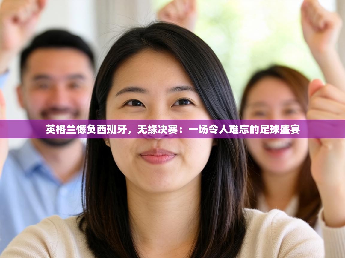 英格兰憾负西班牙,无缘决赛:一场令人难忘的足球盛宴 第1张